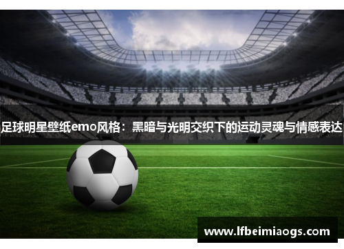 足球明星壁纸emo风格：黑暗与光明交织下的运动灵魂与情感表达