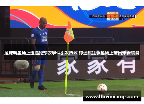 足球明星场上遭遇抢球衣事件引发热议 球迷疯狂争抢场上球员穿着装备