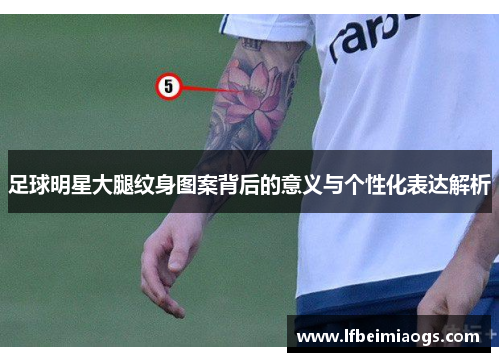 足球明星大腿纹身图案背后的意义与个性化表达解析