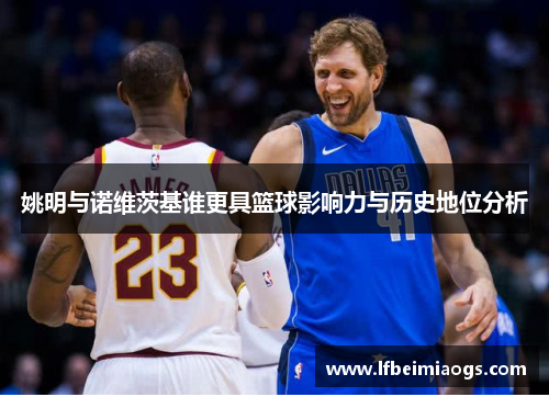 姚明与诺维茨基谁更具篮球影响力与历史地位分析
