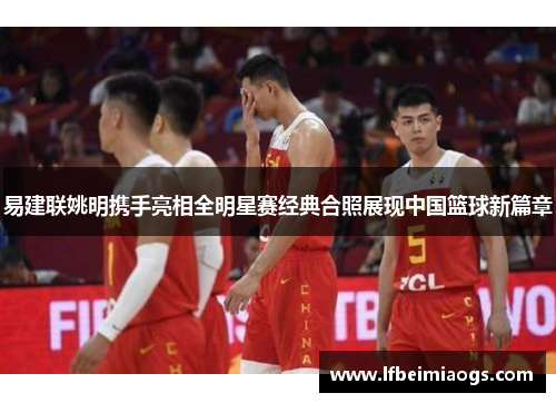 易建联姚明携手亮相全明星赛经典合照展现中国篮球新篇章