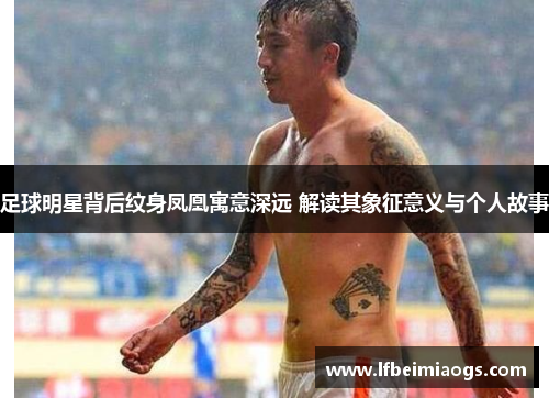 足球明星背后纹身凤凰寓意深远 解读其象征意义与个人故事