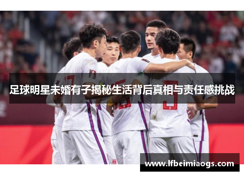 足球明星未婚有子揭秘生活背后真相与责任感挑战