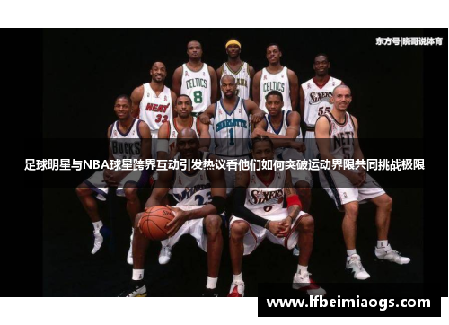 足球明星与NBA球星跨界互动引发热议看他们如何突破运动界限共同挑战极限