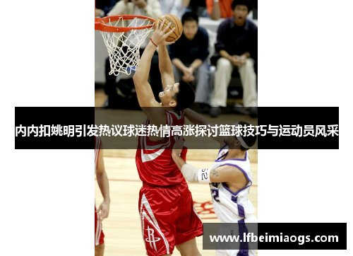 内内扣姚明引发热议球迷热情高涨探讨篮球技巧与运动员风采