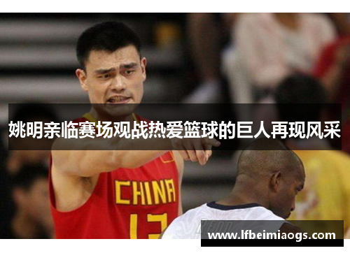 姚明亲临赛场观战热爱篮球的巨人再现风采