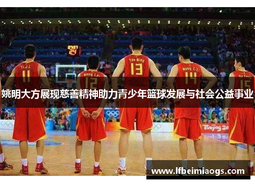 姚明大方展现慈善精神助力青少年篮球发展与社会公益事业