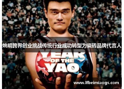 姚明跨界创业挑战传统行业成功转型为瓷砖品牌代言人