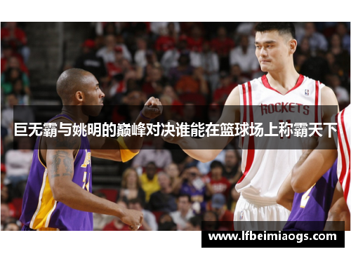 巨无霸与姚明的巅峰对决谁能在篮球场上称霸天下