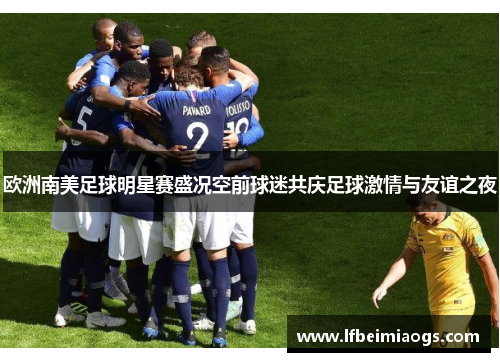 欧洲南美足球明星赛盛况空前球迷共庆足球激情与友谊之夜