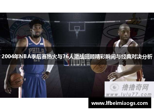 2004年NBA季后赛热火与76人激战回顾精彩瞬间与经典对决分析