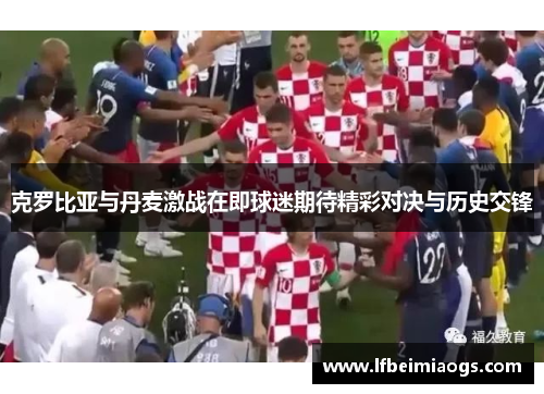 克罗比亚与丹麦激战在即球迷期待精彩对决与历史交锋