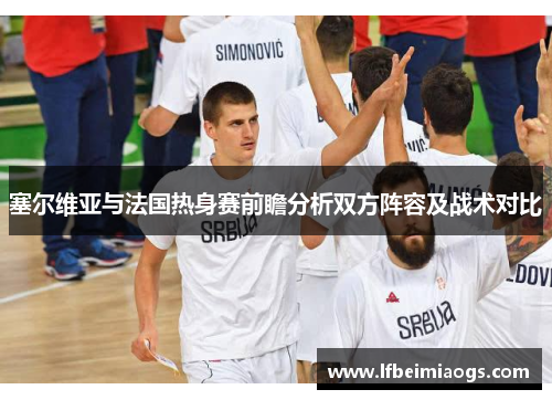 塞尔维亚与法国热身赛前瞻分析双方阵容及战术对比
