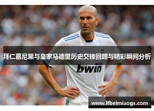 拜仁慕尼黑与皇家马德里历史交锋回顾与精彩瞬间分析