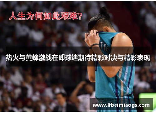 热火与黄蜂激战在即球迷期待精彩对决与精彩表现